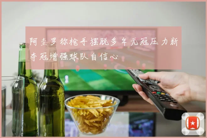 阿圭罗称枪手摆脱多年无冠压力新夺冠增强球队自信心