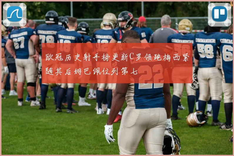 欧冠历史射手榜更新C罗领跑梅西紧随其后姆巴佩位列第七