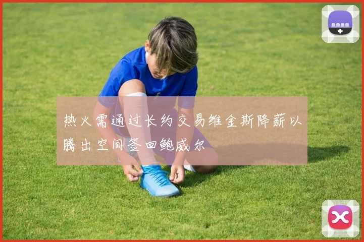 热火需通过长约交易维金斯降薪以腾出空间签回鲍威尔