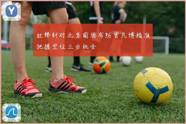 杜锋针对北京前场布防曾凡博精准把握空位三分机会