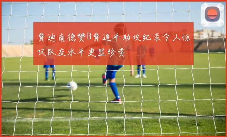 费迪南德赞B费追平助攻纪录令人惊叹队友水平更显珍贵