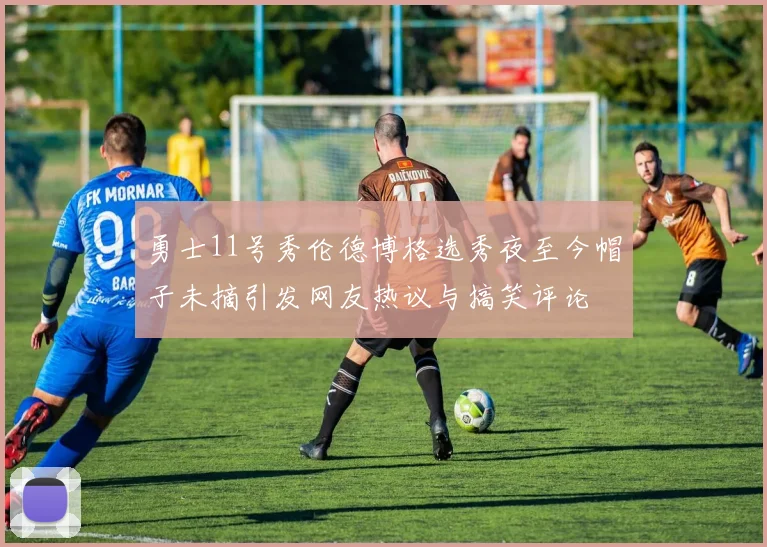 勇士11号秀伦德博格选秀夜至今帽子未摘引发网友热议与搞笑评论