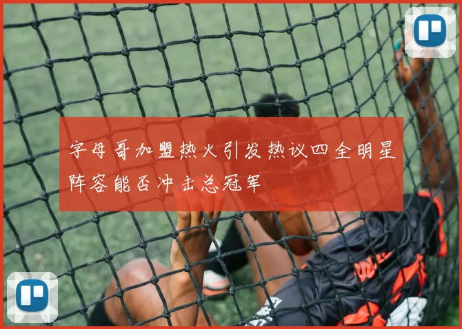 字母哥加盟热火引发热议四全明星阵容能否冲击总冠军