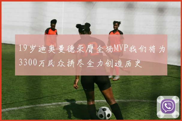 19岁迪奥曼德荣膺全场MVP我们将为3300万民众拼尽全力创造历史