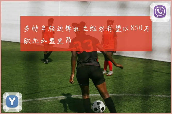 多特年轻边锋杜兰维尔有望以850万欧元加盟里昂