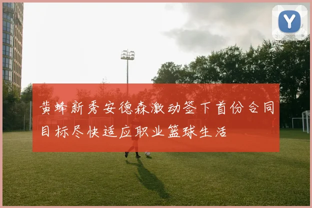 黄蜂新秀安德森激动签下首份合同目标尽快适应职业篮球生活