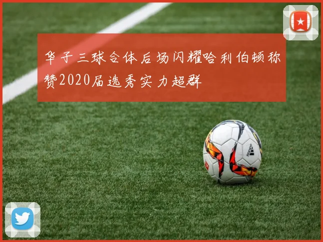 华子三球合体后场闪耀哈利伯顿称赞2020届选秀实力超群