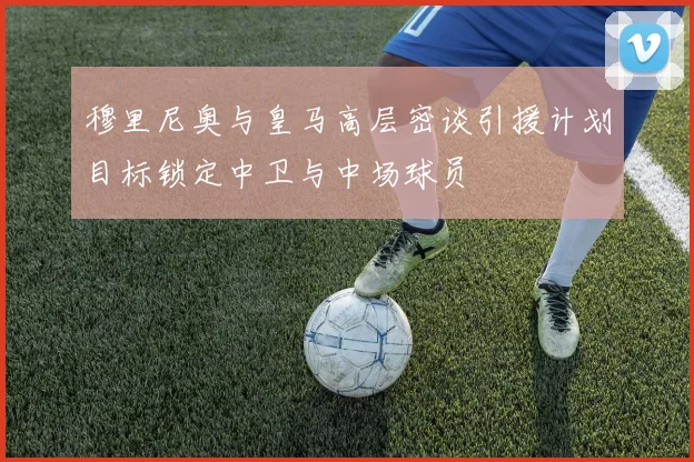 穆里尼奥与皇马高层密谈引援计划目标锁定中卫与中场球员
