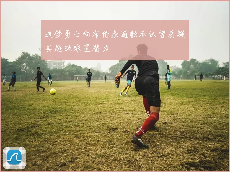 追梦勇士向布伦森道歉承认曾质疑其超级球星潜力