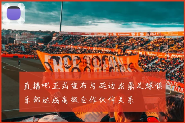 直播吧正式宣布与延边龙鼎足球俱乐部达成高级合作伙伴关系
