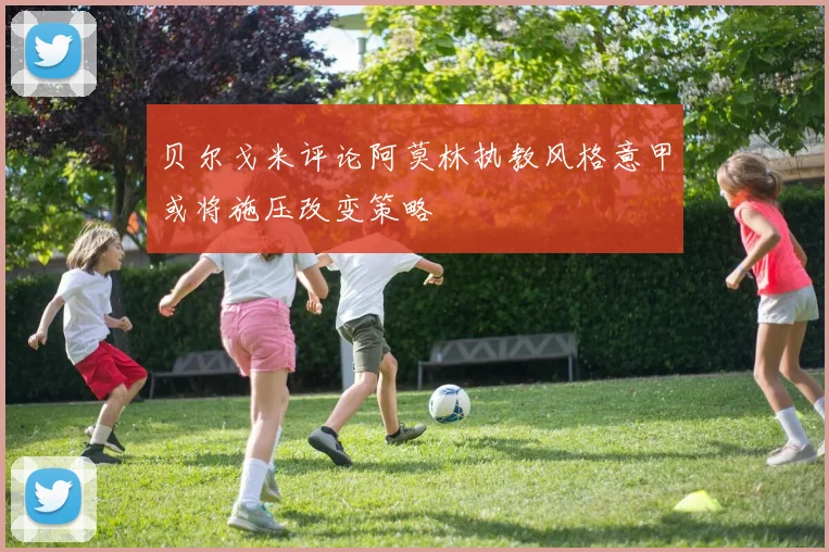 贝尔戈米评论阿莫林执教风格意甲或将施压改变策略