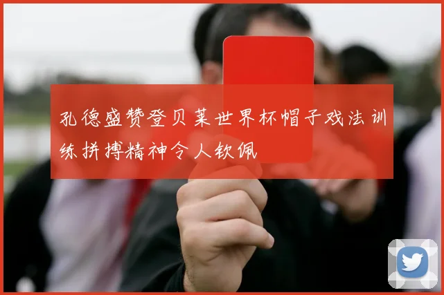孔德盛赞登贝莱世界杯帽子戏法训练拼搏精神令人钦佩